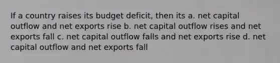 If a country raises its budget deficit, then its a. net capital outflow and net exports rise b. net capital outflow rises and net exports fall c. net capital outflow falls and net exports rise d. net capital outflow and net exports fall