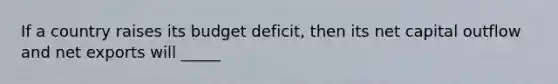 If a country raises its budget deficit, then its net capital outflow and net exports will _____