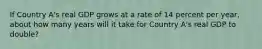If Country A's real GDP grows at a rate of 14 percent per year, about how many years will it take for Country A's real GDP to double?