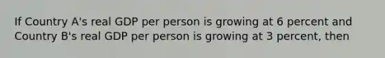 If Country A's real GDP per person is growing at 6 percent and Country B's real GDP per person is growing at 3 percent, then