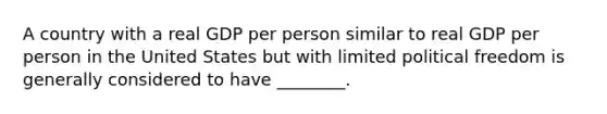 A country with a real GDP per person similar to real GDP per person in the United States but with limited political freedom is generally considered to have​ ________.