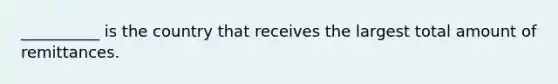 __________ is the country that receives the largest total amount of remittances.