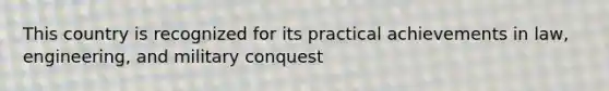 This country is recognized for its practical achievements in law, engineering, and military conquest