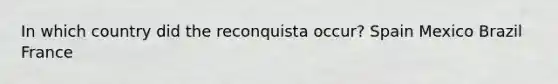 In which country did the reconquista occur? Spain Mexico Brazil France