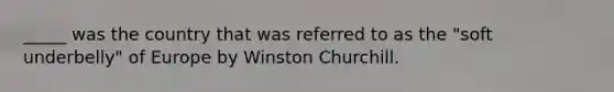 _____ was the country that was referred to as the "soft underbelly" of Europe by Winston Churchill.