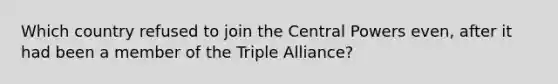 Which country refused to join the Central Powers even, after it had been a member of the Triple Alliance?