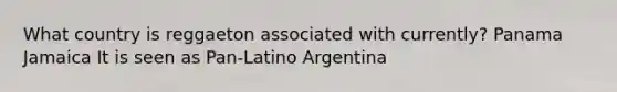 What country is reggaeton associated with currently? Panama Jamaica It is seen as Pan-Latino Argentina