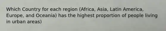 Which Country for each region (Africa, Asia, Latin America, Europe, and Oceania) has the highest proportion of people living in urban areas)