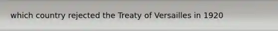 which country rejected the Treaty of Versailles in 1920