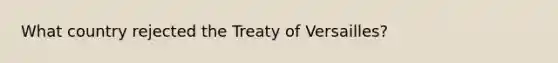 What country rejected the Treaty of Versailles?