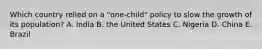 Which country relied on a "one-child" policy to slow the growth of its population? A. India B. the United States C. Nigeria D. China E. Brazil