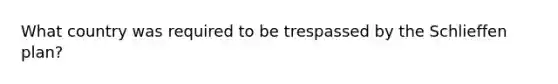What country was required to be trespassed by the Schlieffen plan?