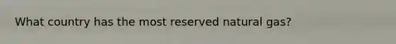 What country has the most reserved natural gas?