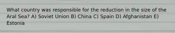 What country was responsible for the reduction in the size of the Aral Sea? A) Soviet Union B) China C) Spain D) Afghanistan E) Estonia