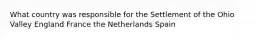 What country was responsible for the Settlement of the Ohio Valley England France the Netherlands Spain