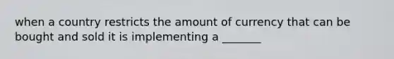 when a country restricts the amount of currency that can be bought and sold it is implementing a _______