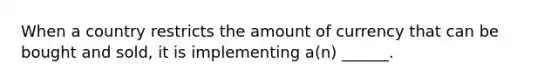 When a country restricts the amount of currency that can be bought and sold, it is implementing a(n) ______.