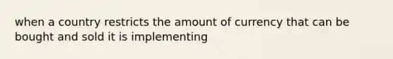 when a country restricts the amount of currency that can be bought and sold it is implementing