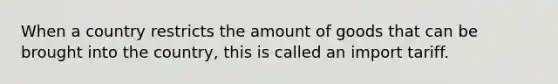 When a country restricts the amount of goods that can be brought into the country, this is called an import tariff.