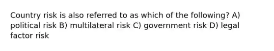 Country risk is also referred to as which of the following? A) political risk B) multilateral risk C) government risk D) legal factor risk