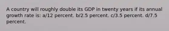 A country will roughly double its GDP in twenty years if its annual growth rate is: a/12 percent. b/2.5 percent. c/3.5 percent. d/7.5 percent.