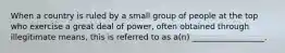 When a country is ruled by a small group of people at the top who exercise a great deal of power, often obtained through illegitimate means, this is referred to as a(n) __________________.