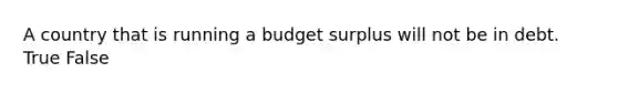 A country that is running a budget surplus will not be in debt. True False