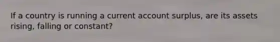 If a country is running a current account surplus, are its assets rising, falling or constant?