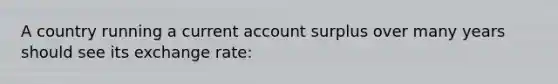 A country running a current account surplus over many years should see its exchange rate: