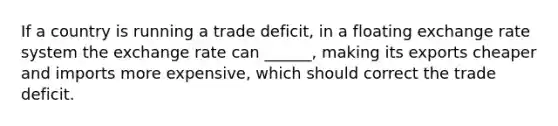 If a country is running a trade deficit, in a floating exchange rate system the exchange rate can ______, making its exports cheaper and imports more expensive, which should correct the trade deficit.