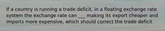 If a country is running a trade deficit, in a floating exchange rate system the exchange rate can ___ making its export cheaper and imports more expensive, which should correct the trade deficit