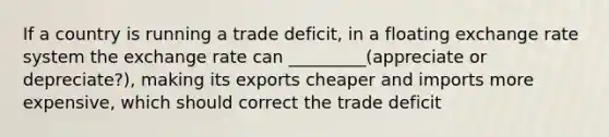 If a country is running a trade deficit, in a floating exchange rate system the exchange rate can _________(appreciate or depreciate?), making its exports cheaper and imports more expensive, which should correct the trade deficit