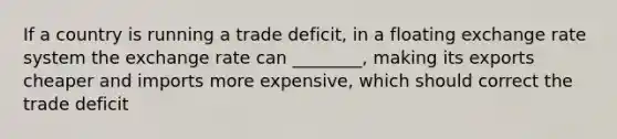 If a country is running a trade deficit, in a floating exchange rate system the exchange rate can ________, making its exports cheaper and imports more expensive, which should correct the trade deficit