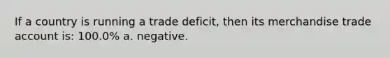 If a country is running a trade deficit, then its merchandise trade account is: 100.0% a. negative.