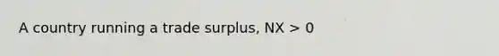 A country running a trade surplus, NX > 0