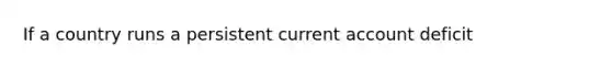 If a country runs a persistent current account deficit