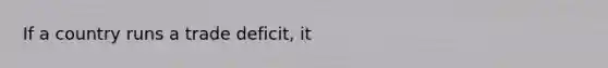 If a country runs a trade deficit, it