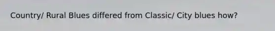 Country/ Rural Blues differed from Classic/ City blues how?