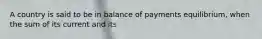 A country is said to be in balance of payments equilibrium, when the sum of its current and its