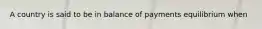 A country is said to be in balance of payments equilibrium when