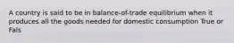 A country is said to be in balance-of-trade equilibrium when it produces all the goods needed for domestic consumption True or Fals