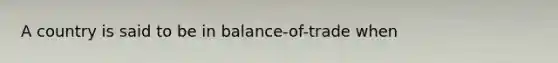 A country is said to be in balance-of-trade when