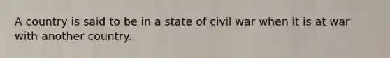 A country is said to be in a state of civil war when it is at war with another country.