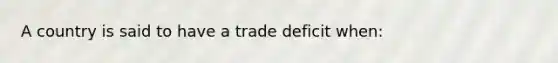 A country is said to have a trade deficit when: