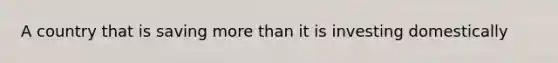 A country that is saving <a href='https://www.questionai.com/knowledge/keWHlEPx42-more-than' class='anchor-knowledge'>more than</a> it is investing domestically