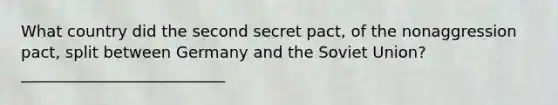 What country did the second secret pact, of the nonaggression pact, split between Germany and the Soviet Union? __________________________