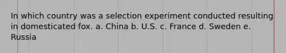 In which country was a selection experiment conducted resulting in domesticated fox. a. China b. U.S. c. France d. Sweden e. Russia