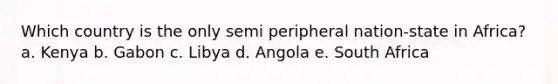 Which country is the only semi peripheral nation-state in Africa? a. Kenya b. Gabon c. Libya d. Angola e. South Africa