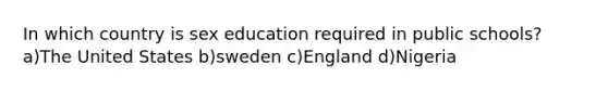 In which country is sex education required in public schools? a)The United States b)sweden c)England d)Nigeria