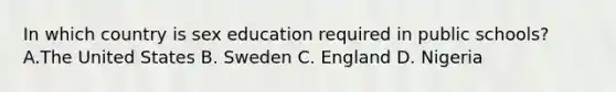 In which country is sex education required in public schools? A.The United States B. Sweden C. England D. Nigeria